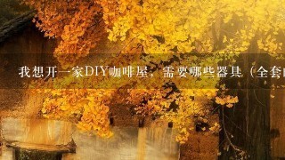 我想开一家DIY咖啡屋，需要哪些器具（全套的）？最