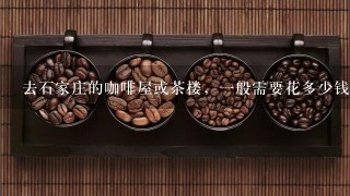 去石家庄的咖啡屋或茶楼，一般需要花多少钱？里边是