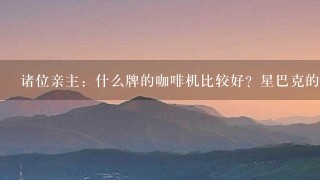 诸位亲主：什么牌的咖啡机比较好？星巴克的咖啡机大