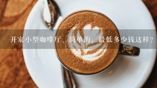 开家小型咖啡厅、简单的。最低多少钱这样？