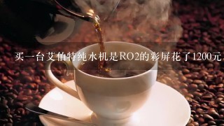 买一台艾伯特纯水机是RO2的彩屏花了1200元，那么代