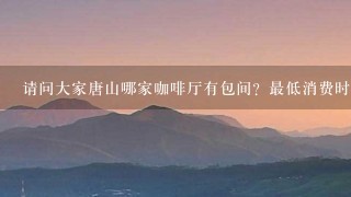 请问大家唐山哪家咖啡厅有包间？最低消费时多少？他们的地址和电话是多少？谢谢大家了！