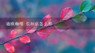 迪欧咖啡 长垣店怎么样