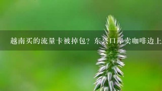 越南买的流量卡被掉包？东兴口岸卖咖啡边上的柜台买