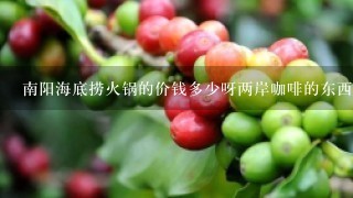 南阳海底捞火锅的价钱多少呀两岸咖啡的东西怎么样？