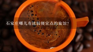 石家庄哪儿有比较便宜点的旅馆？