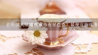 在中国大陆哪些城市有星巴克？最便宜咖啡多少钱一杯