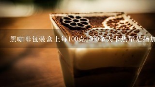 黑咖啡包装盒上每100克1500多大卡热量是指加水后100克的吗？