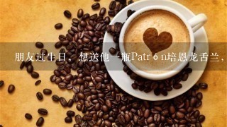 朋友过生日，想送他一瓶Patrón培恩龙舌兰，选哪款