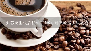 失落或生气后狂冲了5杯咖啡又吃两大块巧克力？我有问题吗？