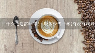 什么是速溶咖啡?一般多少钱一杯?有没有现煮的咖啡卖3到5元的饮品店