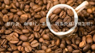 想约会，咖啡厅，茶馆，奶茶价格分别怎样？