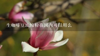 生咖啡豆浓缩粉在国内可以用么