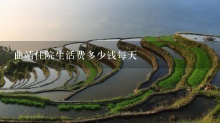 曲靖住院生活费多少钱每天