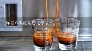 你喜欢喝红茶还是绿茶？