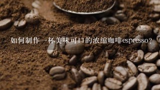 如何制作一杯美味可口的浓缩咖啡espresso？