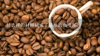 什么样的材料制成了最棒的咖啡杯？