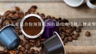 什么是适合你预算范围的最佳咖啡机品牌或型号？