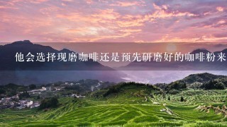 他会选择现磨咖啡还是预先研磨好的咖啡粉来冲泡他的饮料吗？