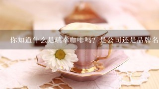 你知道什么是瑞幸咖啡吗？是公司还是品牌名字呢？