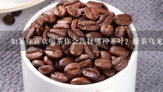 如果你喜欢喝茶你会选择哪种茶叶？绿茶乌龙茶还是花草茶呢？