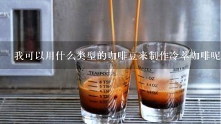 我可以用什么类型的咖啡豆来制作冷萃咖啡呢？