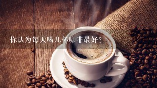 你认为每天喝几杯咖啡最好？