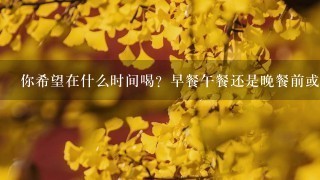 你希望在什么时间喝？早餐午餐还是晚餐前或后呢？