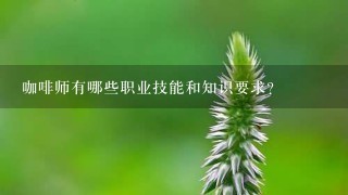 咖啡师有哪些职业技能和知识要求？