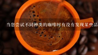 当您尝试不同种类的咖啡时有没有发现某些品牌产地比其他品牌的更易于接受且具有更好的品质吗？如果是这样这些特定品牌产地的特点是什么样的呢？