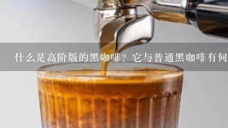 什么是高阶版的黑咖啡？它与普通黑咖啡有何不同之处？