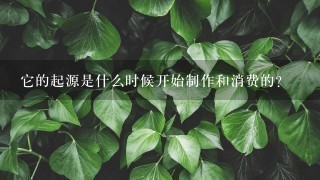 它的起源是什么时候开始制作和消费的？