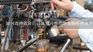 如何选择适合自己饮用习惯的冷泡咖啡杯或容器？